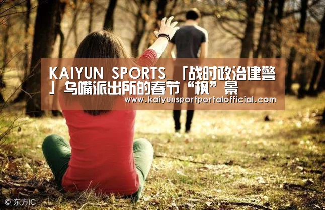 KAIYUN SPORTS_「战时政治建警」乌嘴派出所的春节“枫”景(图2) 开云体育首页