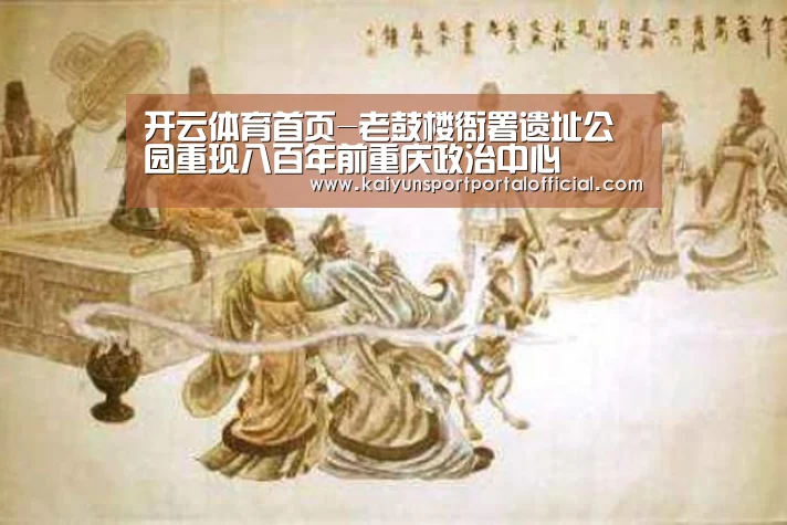 开云体育首页-老鼓楼衙署遗址公园重现八百年前重庆政治中心(图1) KAIYUN SPORTS