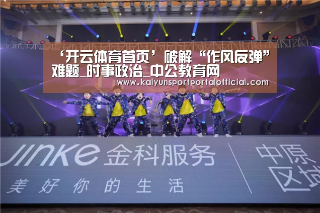 ‘开云体育首页’破解“作风反弹”难题_时事政治_中公教育网(图1) 开云体育首页