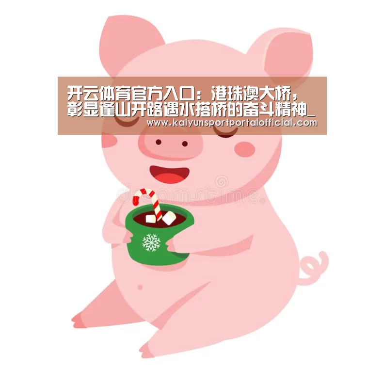 开云体育官方入口:港珠澳大桥,彰显逢山开路遇水搭桥的奋斗精神_时事政治_中公教育网(图1) 开云体育官方入口
