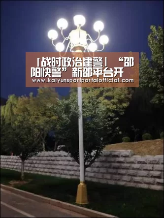 「战时政治建警」“邵阳快警”新邵平台开展专项大演练【开云体育官方入口】(图1) 开云官网首页