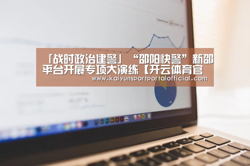 「战时政治建警」“邵阳快警”新邵平台开展专项大演练【开云体育官方入口】(图2) 开云体育官方入口