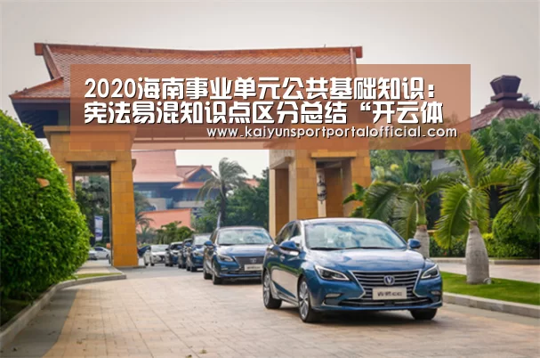 2020海南事业单元公共基础知识:宪法易混知识点区分总结“开云体育官方入口”(图1) 开云体育首页